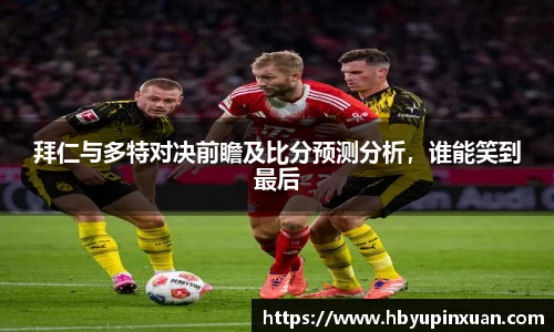 拜仁与多特对决前瞻及比分预测分析，谁能笑到最后